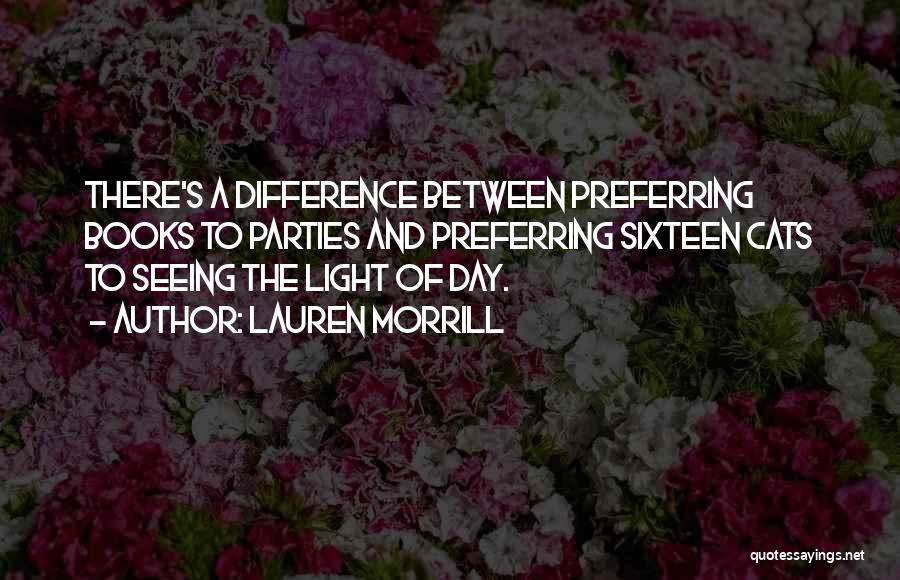 Lauren Morrill Quotes: There's A Difference Between Preferring Books To Parties And Preferring Sixteen Cats To Seeing The Light Of Day.