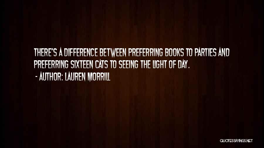 Lauren Morrill Quotes: There's A Difference Between Preferring Books To Parties And Preferring Sixteen Cats To Seeing The Light Of Day.