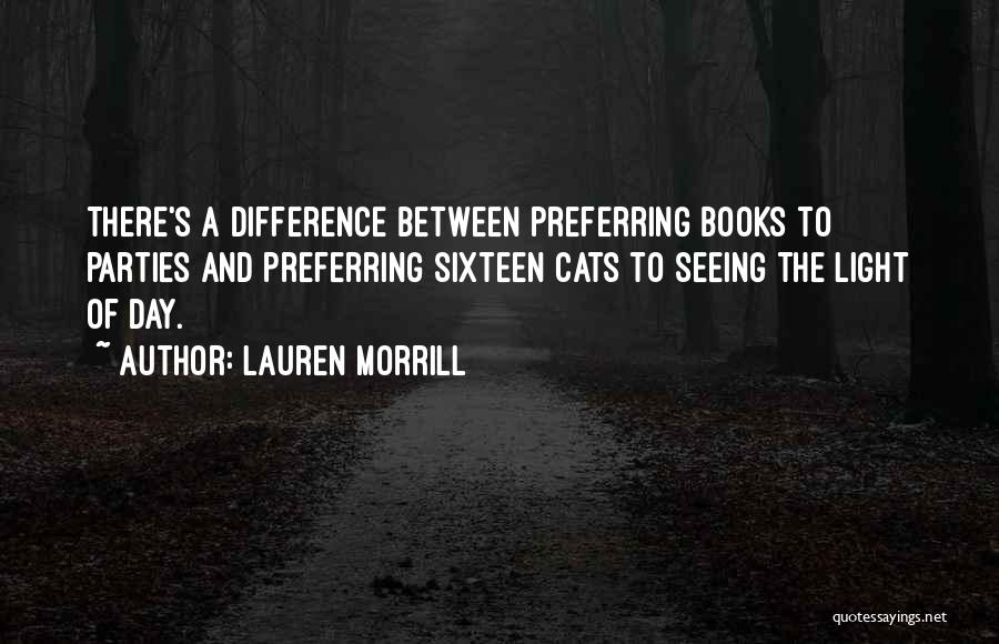 Lauren Morrill Quotes: There's A Difference Between Preferring Books To Parties And Preferring Sixteen Cats To Seeing The Light Of Day.