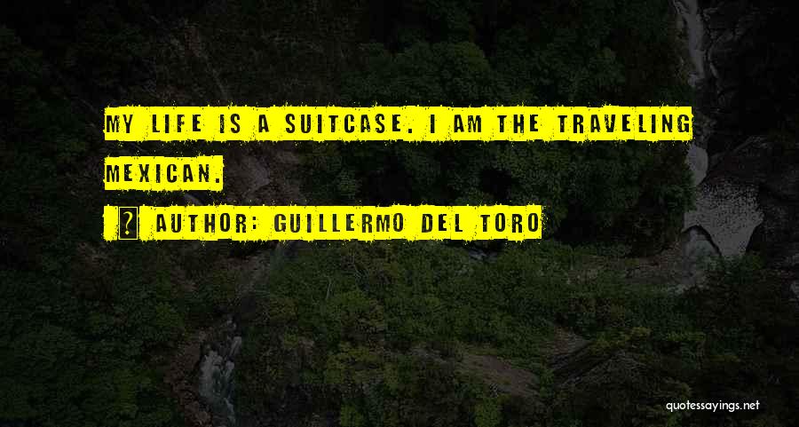 Guillermo Del Toro Quotes: My Life Is A Suitcase. I Am The Traveling Mexican.