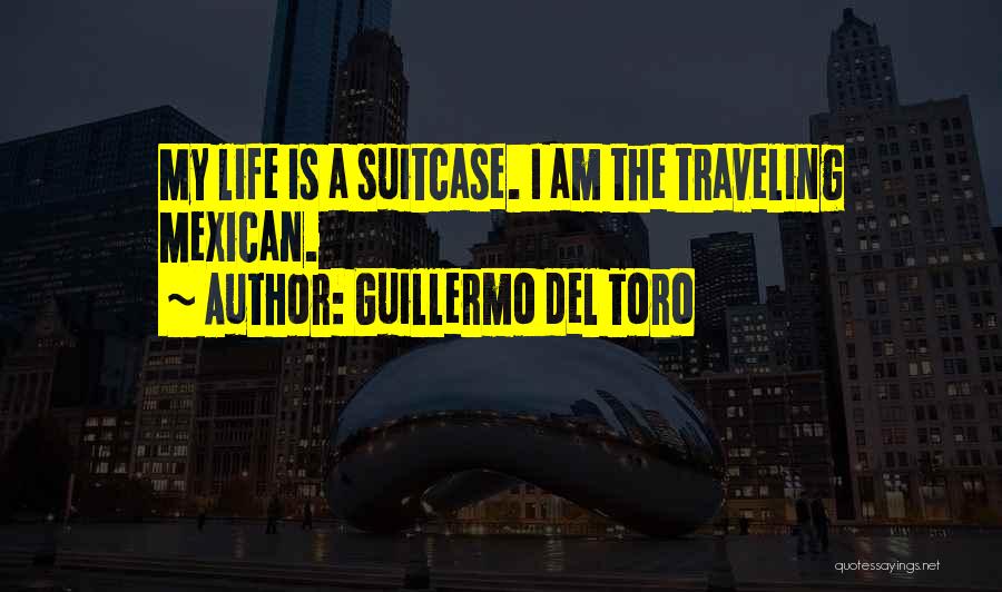 Guillermo Del Toro Quotes: My Life Is A Suitcase. I Am The Traveling Mexican.