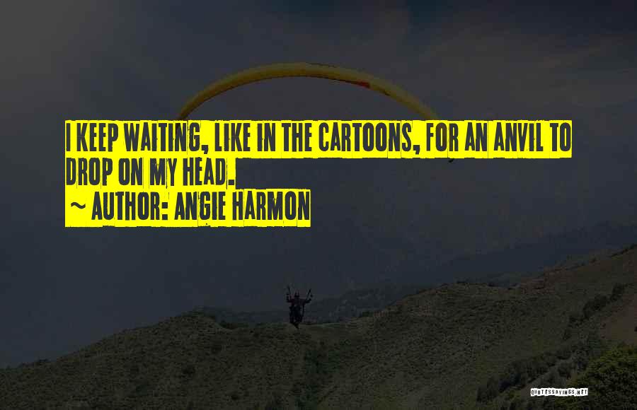 Angie Harmon Quotes: I Keep Waiting, Like In The Cartoons, For An Anvil To Drop On My Head.