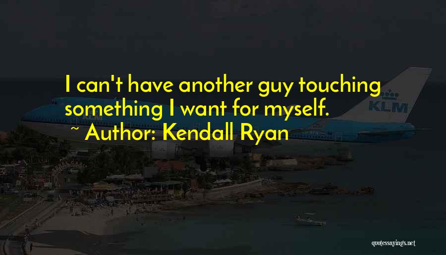 Kendall Ryan Quotes: I Can't Have Another Guy Touching Something I Want For Myself.