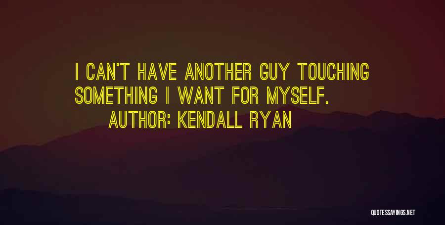 Kendall Ryan Quotes: I Can't Have Another Guy Touching Something I Want For Myself.