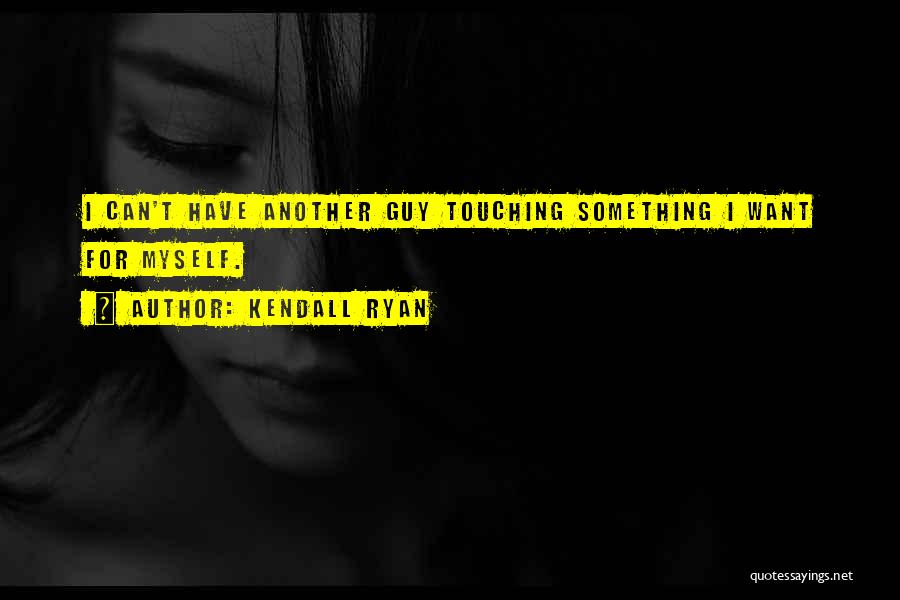 Kendall Ryan Quotes: I Can't Have Another Guy Touching Something I Want For Myself.