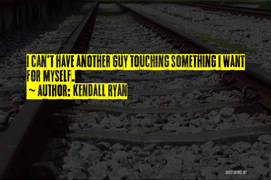 Kendall Ryan Quotes: I Can't Have Another Guy Touching Something I Want For Myself.