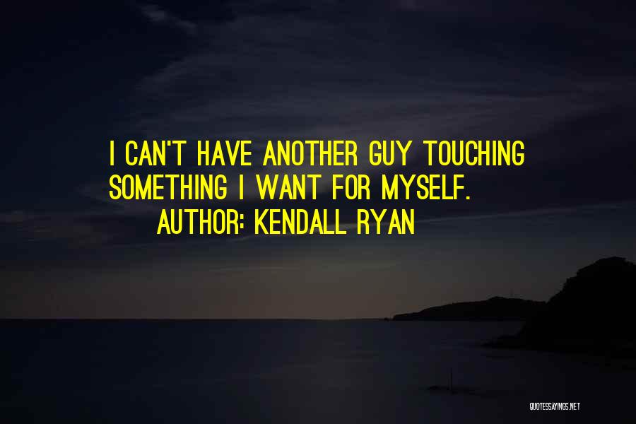 Kendall Ryan Quotes: I Can't Have Another Guy Touching Something I Want For Myself.