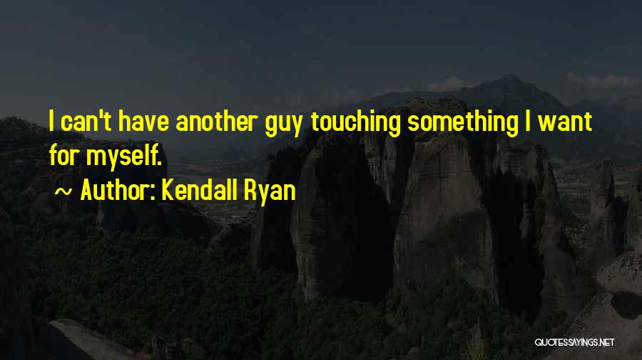 Kendall Ryan Quotes: I Can't Have Another Guy Touching Something I Want For Myself.