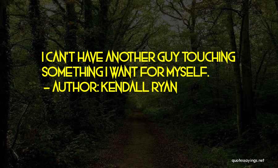 Kendall Ryan Quotes: I Can't Have Another Guy Touching Something I Want For Myself.