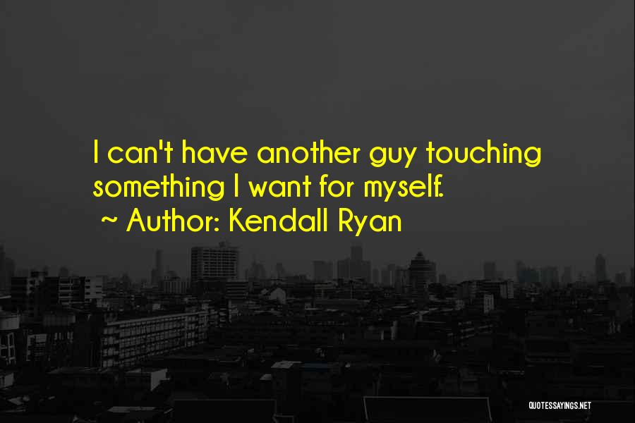 Kendall Ryan Quotes: I Can't Have Another Guy Touching Something I Want For Myself.