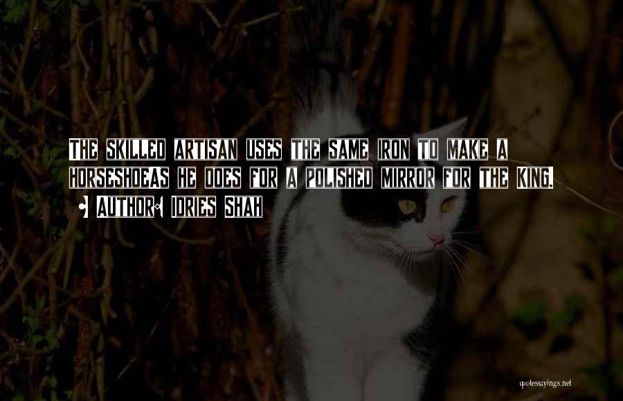 Idries Shah Quotes: The Skilled Artisan Uses The Same Iron To Make A Horseshoeas He Does For A Polished Mirror For The King.