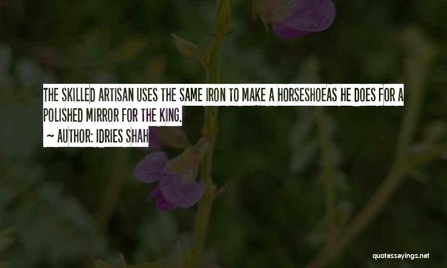 Idries Shah Quotes: The Skilled Artisan Uses The Same Iron To Make A Horseshoeas He Does For A Polished Mirror For The King.