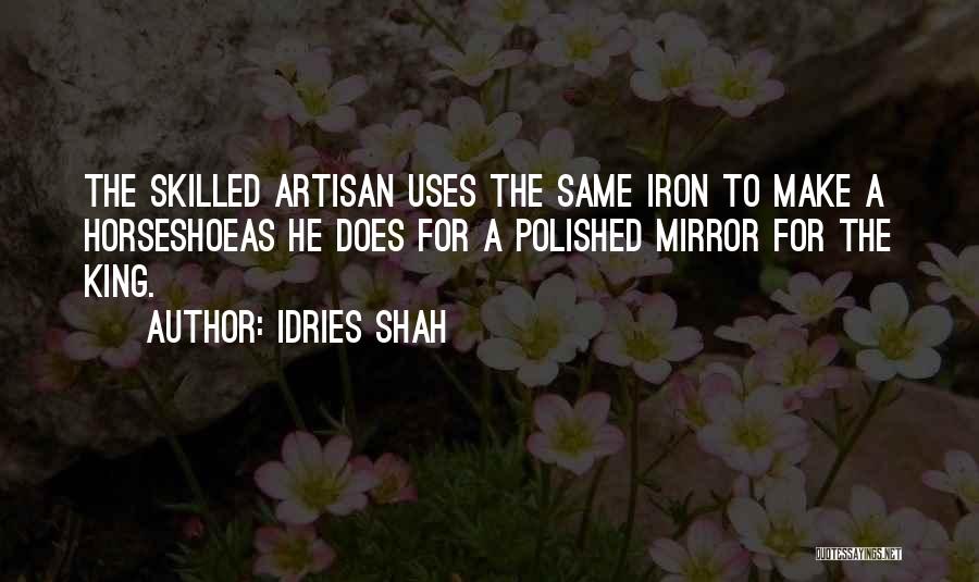 Idries Shah Quotes: The Skilled Artisan Uses The Same Iron To Make A Horseshoeas He Does For A Polished Mirror For The King.