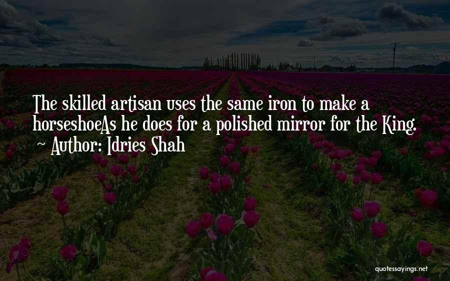 Idries Shah Quotes: The Skilled Artisan Uses The Same Iron To Make A Horseshoeas He Does For A Polished Mirror For The King.