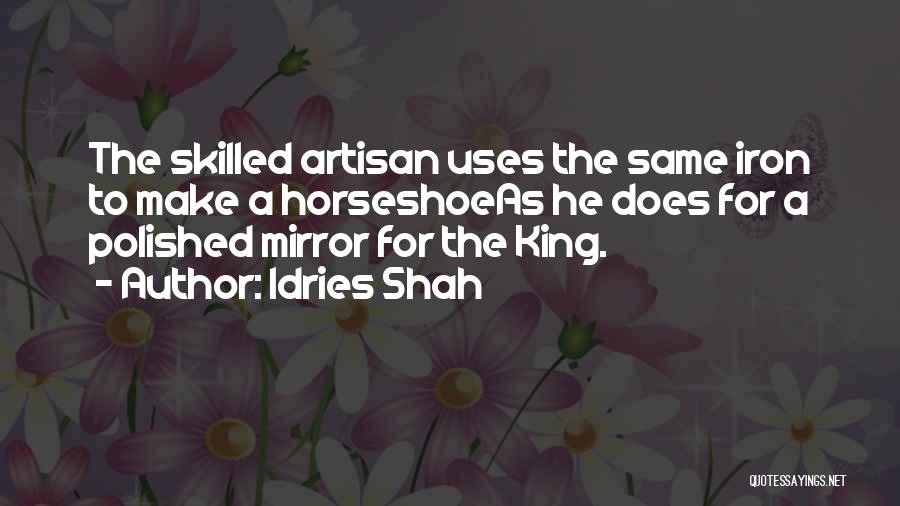 Idries Shah Quotes: The Skilled Artisan Uses The Same Iron To Make A Horseshoeas He Does For A Polished Mirror For The King.