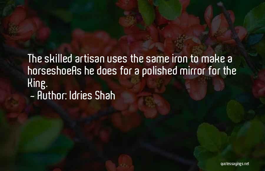 Idries Shah Quotes: The Skilled Artisan Uses The Same Iron To Make A Horseshoeas He Does For A Polished Mirror For The King.