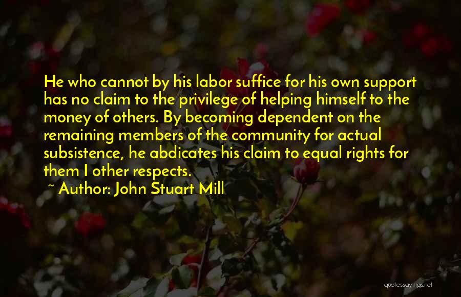 John Stuart Mill Quotes: He Who Cannot By His Labor Suffice For His Own Support Has No Claim To The Privilege Of Helping Himself