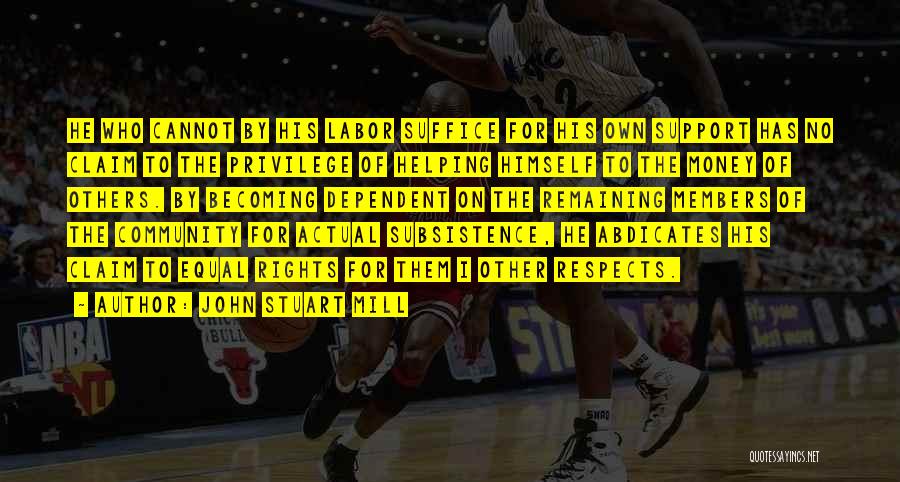 John Stuart Mill Quotes: He Who Cannot By His Labor Suffice For His Own Support Has No Claim To The Privilege Of Helping Himself