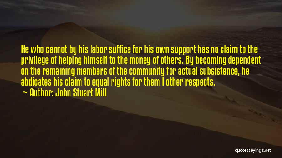 John Stuart Mill Quotes: He Who Cannot By His Labor Suffice For His Own Support Has No Claim To The Privilege Of Helping Himself