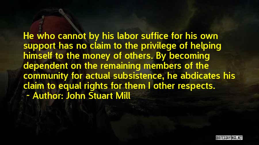 John Stuart Mill Quotes: He Who Cannot By His Labor Suffice For His Own Support Has No Claim To The Privilege Of Helping Himself