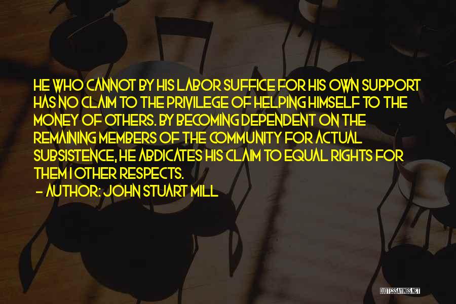 John Stuart Mill Quotes: He Who Cannot By His Labor Suffice For His Own Support Has No Claim To The Privilege Of Helping Himself