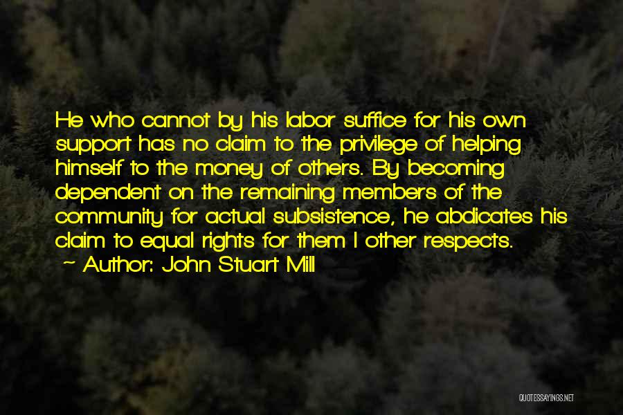 John Stuart Mill Quotes: He Who Cannot By His Labor Suffice For His Own Support Has No Claim To The Privilege Of Helping Himself