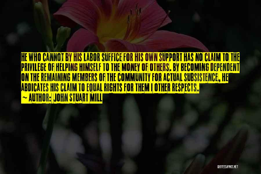 John Stuart Mill Quotes: He Who Cannot By His Labor Suffice For His Own Support Has No Claim To The Privilege Of Helping Himself