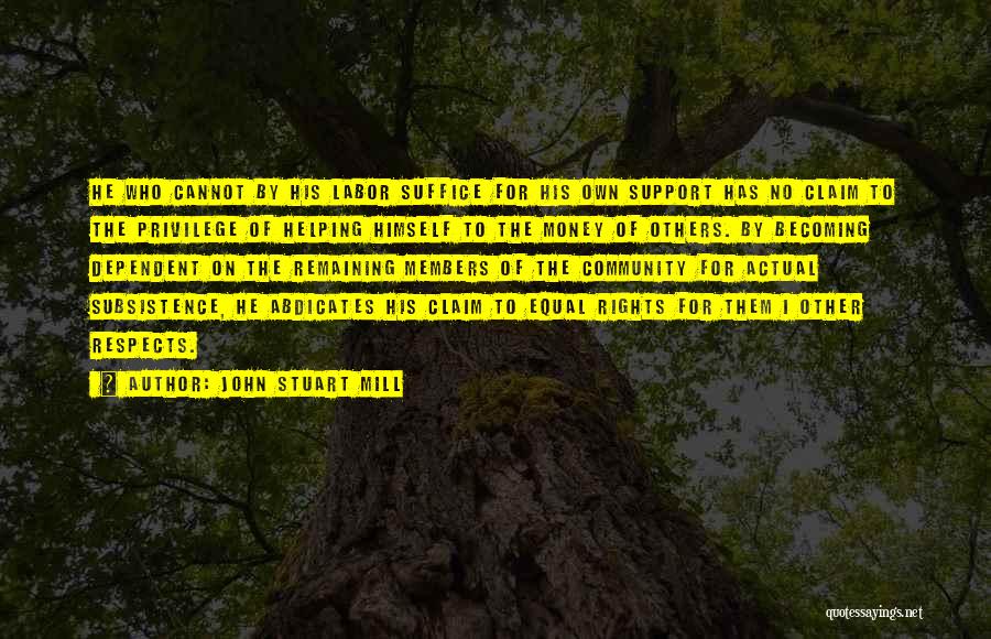 John Stuart Mill Quotes: He Who Cannot By His Labor Suffice For His Own Support Has No Claim To The Privilege Of Helping Himself