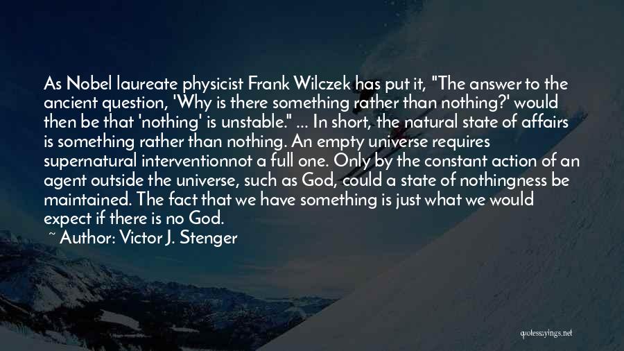Victor J. Stenger Quotes: As Nobel Laureate Physicist Frank Wilczek Has Put It, The Answer To The Ancient Question, 'why Is There Something Rather