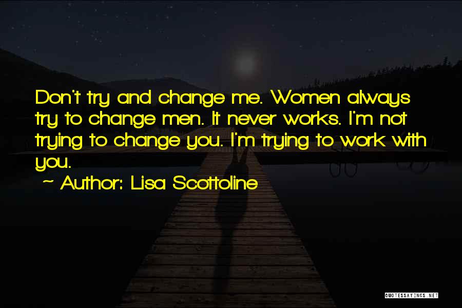 Lisa Scottoline Quotes: Don't Try And Change Me. Women Always Try To Change Men. It Never Works. I'm Not Trying To Change You.