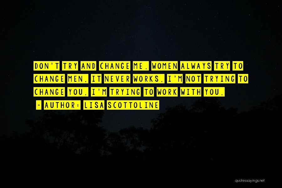 Lisa Scottoline Quotes: Don't Try And Change Me. Women Always Try To Change Men. It Never Works. I'm Not Trying To Change You.