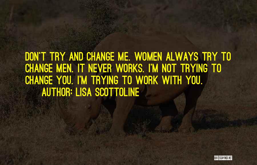 Lisa Scottoline Quotes: Don't Try And Change Me. Women Always Try To Change Men. It Never Works. I'm Not Trying To Change You.