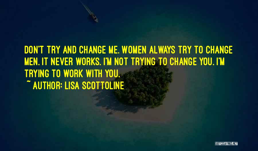 Lisa Scottoline Quotes: Don't Try And Change Me. Women Always Try To Change Men. It Never Works. I'm Not Trying To Change You.