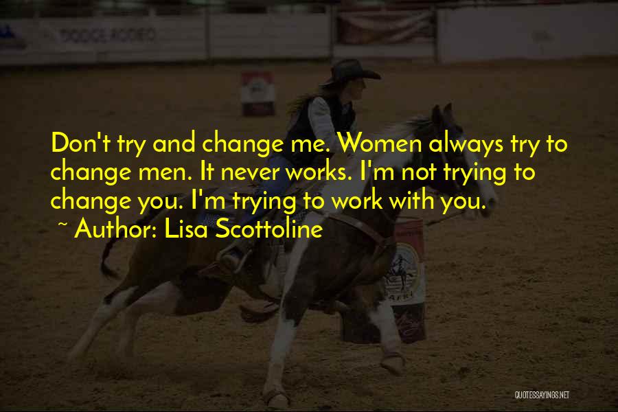 Lisa Scottoline Quotes: Don't Try And Change Me. Women Always Try To Change Men. It Never Works. I'm Not Trying To Change You.