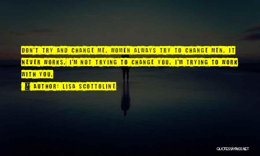 Lisa Scottoline Quotes: Don't Try And Change Me. Women Always Try To Change Men. It Never Works. I'm Not Trying To Change You.