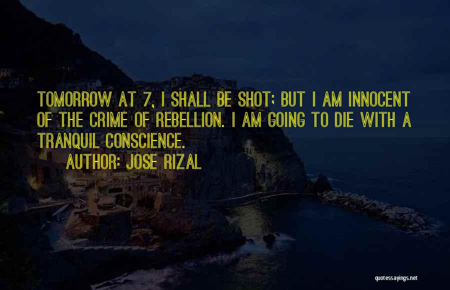 Jose Rizal Quotes: Tomorrow At 7, I Shall Be Shot; But I Am Innocent Of The Crime Of Rebellion. I Am Going To