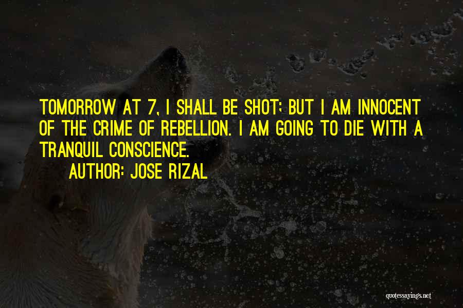 Jose Rizal Quotes: Tomorrow At 7, I Shall Be Shot; But I Am Innocent Of The Crime Of Rebellion. I Am Going To