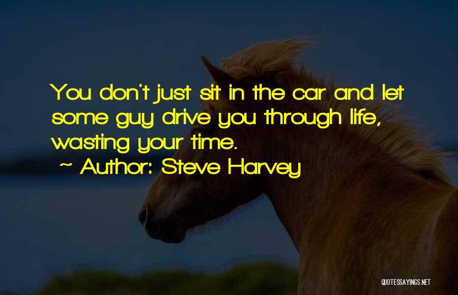 Steve Harvey Quotes: You Don't Just Sit In The Car And Let Some Guy Drive You Through Life, Wasting Your Time.