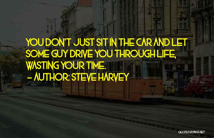 Steve Harvey Quotes: You Don't Just Sit In The Car And Let Some Guy Drive You Through Life, Wasting Your Time.