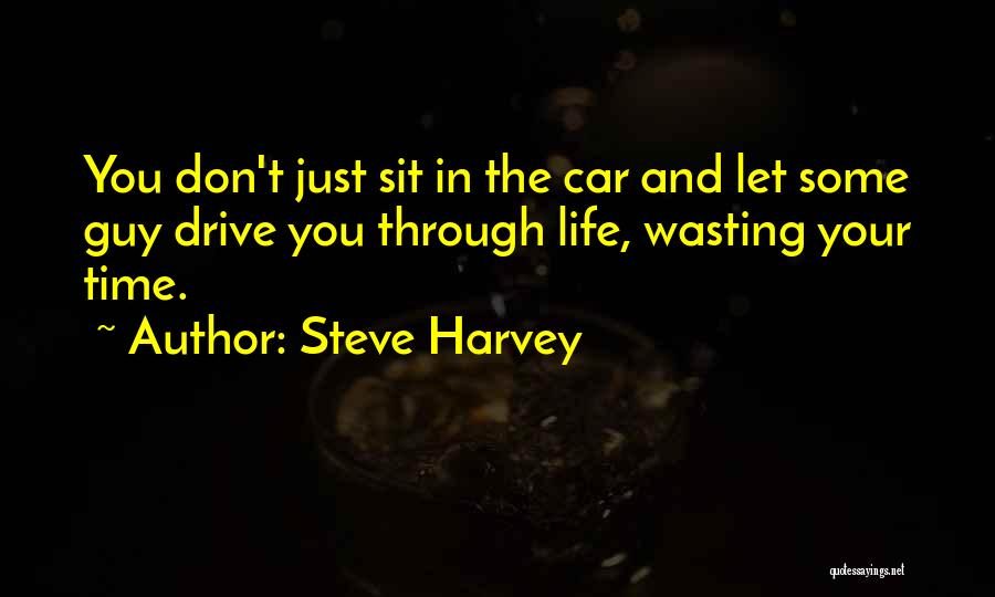 Steve Harvey Quotes: You Don't Just Sit In The Car And Let Some Guy Drive You Through Life, Wasting Your Time.