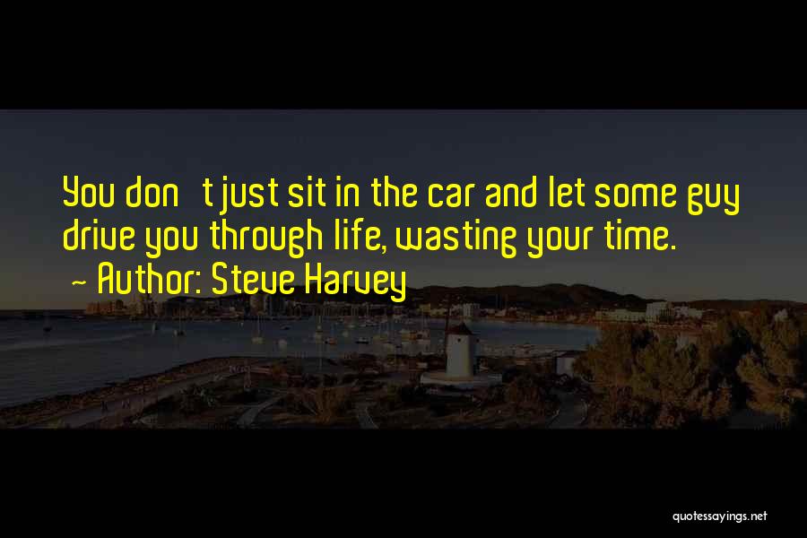 Steve Harvey Quotes: You Don't Just Sit In The Car And Let Some Guy Drive You Through Life, Wasting Your Time.