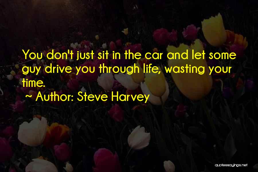 Steve Harvey Quotes: You Don't Just Sit In The Car And Let Some Guy Drive You Through Life, Wasting Your Time.