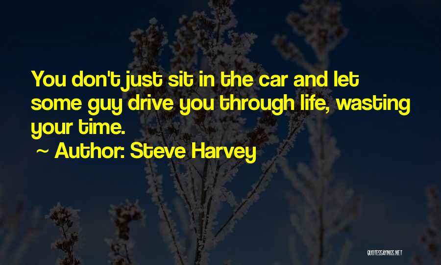 Steve Harvey Quotes: You Don't Just Sit In The Car And Let Some Guy Drive You Through Life, Wasting Your Time.