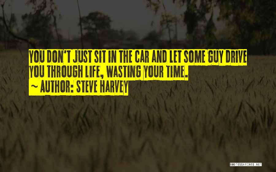 Steve Harvey Quotes: You Don't Just Sit In The Car And Let Some Guy Drive You Through Life, Wasting Your Time.