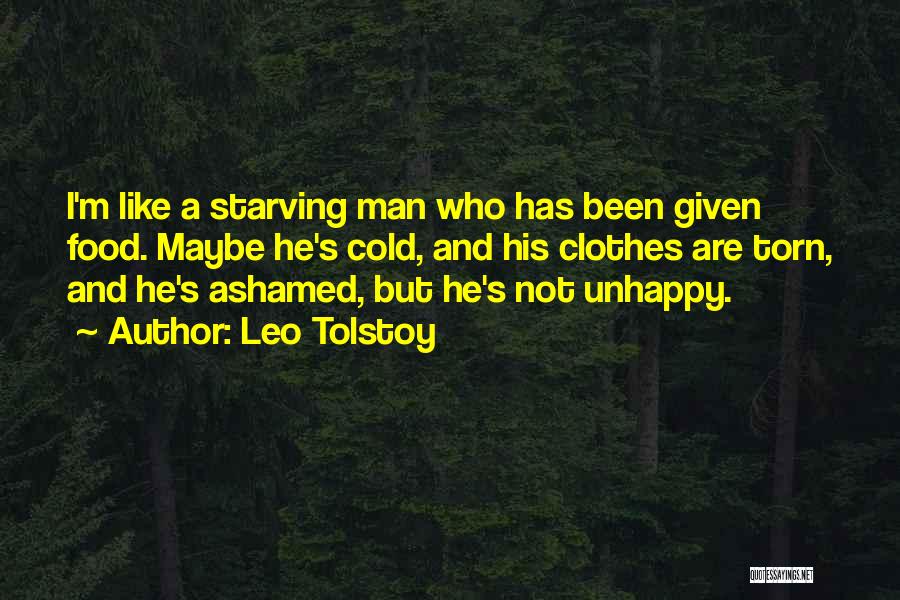 Leo Tolstoy Quotes: I'm Like A Starving Man Who Has Been Given Food. Maybe He's Cold, And His Clothes Are Torn, And He's