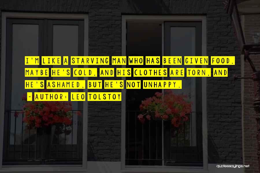 Leo Tolstoy Quotes: I'm Like A Starving Man Who Has Been Given Food. Maybe He's Cold, And His Clothes Are Torn, And He's