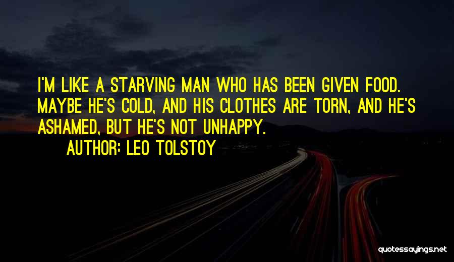 Leo Tolstoy Quotes: I'm Like A Starving Man Who Has Been Given Food. Maybe He's Cold, And His Clothes Are Torn, And He's