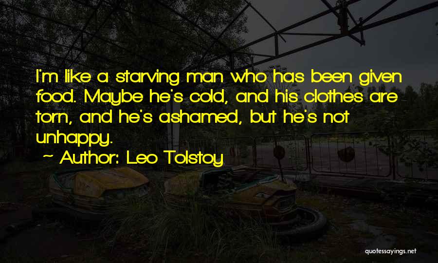 Leo Tolstoy Quotes: I'm Like A Starving Man Who Has Been Given Food. Maybe He's Cold, And His Clothes Are Torn, And He's