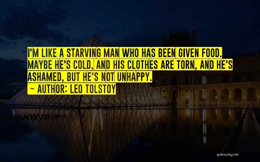 Leo Tolstoy Quotes: I'm Like A Starving Man Who Has Been Given Food. Maybe He's Cold, And His Clothes Are Torn, And He's