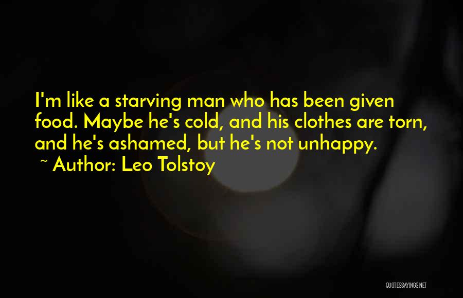 Leo Tolstoy Quotes: I'm Like A Starving Man Who Has Been Given Food. Maybe He's Cold, And His Clothes Are Torn, And He's